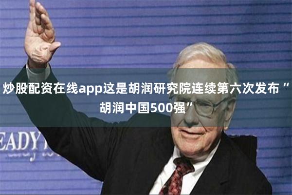 炒股配资在线app这是胡润研究院连续第六次发布“胡润中国500强”