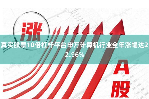 真实股票10倍杠杆平台申万计算机行业全年涨幅达22.96%