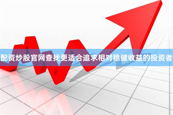 配资炒股官网查找更适合追求相对稳健收益的投资者
