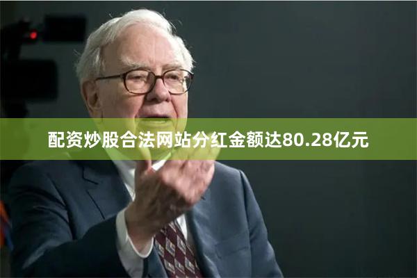 配资炒股合法网站分红金额达80.28亿元