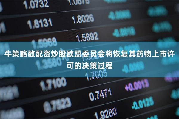 牛策略数配资炒股欧盟委员会将恢复其药物上市许可的决策过程