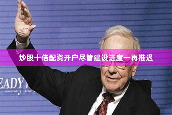 炒股十倍配资开户　　尽管建设进度一再推迟