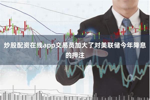 炒股配资在线app交易员加大了对美联储今年降息的押注