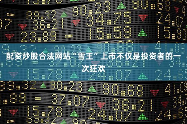 配资炒股合法网站“雪王”上市不仅是投资者的一次狂欢