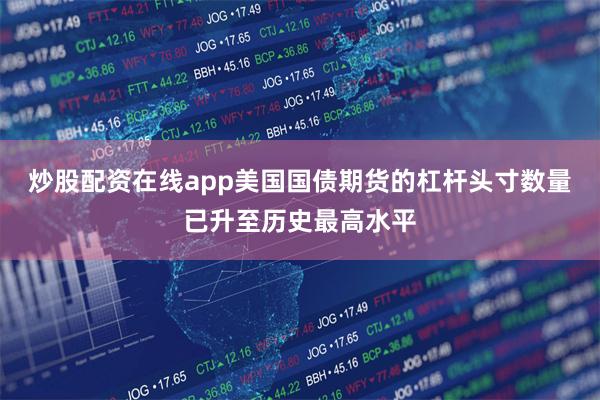 炒股配资在线app美国国债期货的杠杆头寸数量已升至历史最高水平