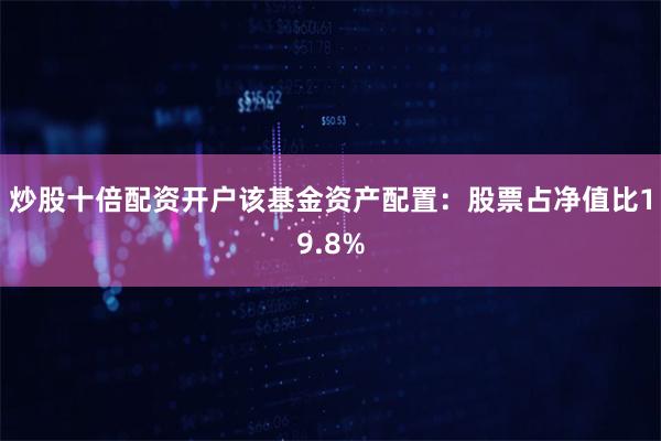 炒股十倍配资开户该基金资产配置：股票占净值比19.8%