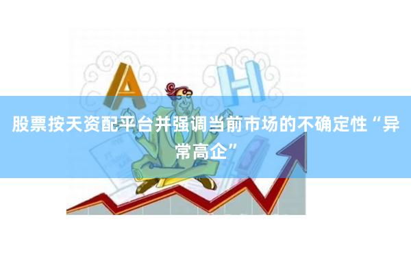 股票按天资配平台并强调当前市场的不确定性“异常高企”