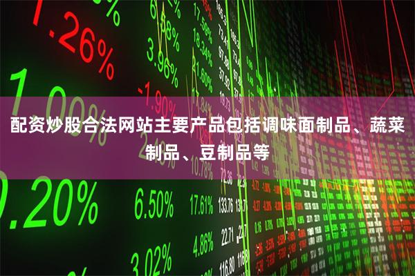 配资炒股合法网站主要产品包括调味面制品、蔬菜制品、豆制品等