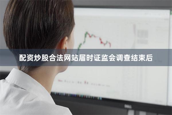 配资炒股合法网站届时证监会调查结束后