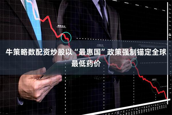 牛策略数配资炒股以“最惠国”政策强制锚定全球最低药价