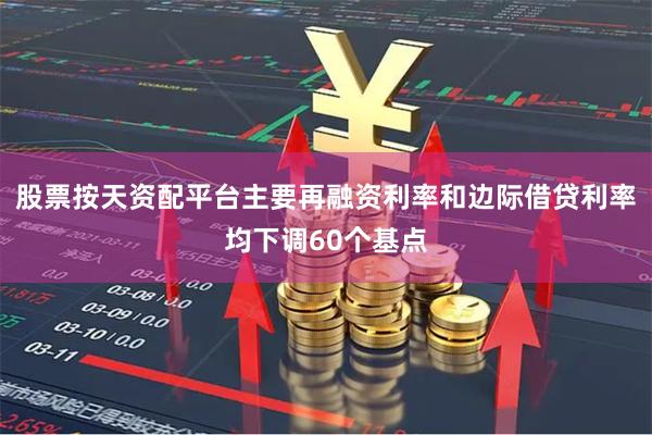 股票按天资配平台主要再融资利率和边际借贷利率均下调60个基点
