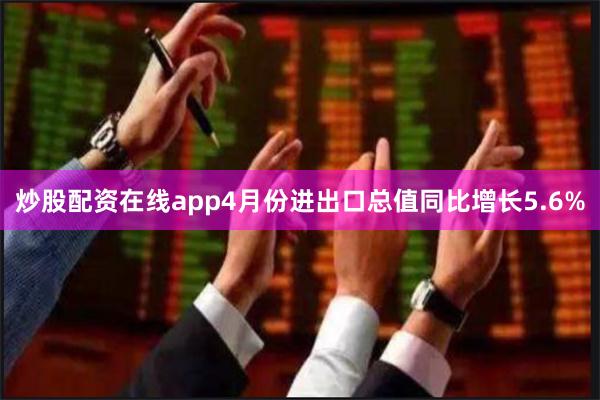 炒股配资在线app4月份进出口总值同比增长5.6%