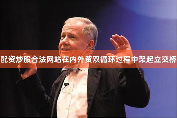 配资炒股合法网站在内外贸双循环过程中架起立交桥