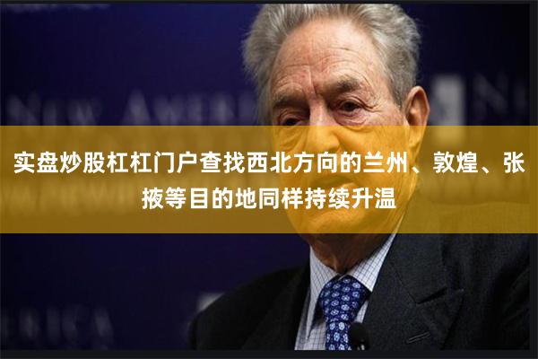 实盘炒股杠杠门户查找西北方向的兰州、敦煌、张掖等目的地同样持