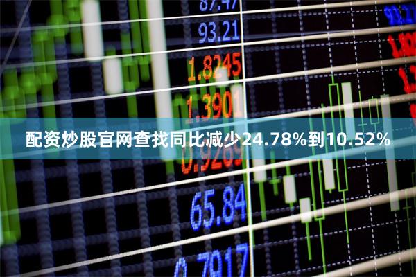 配资炒股官网查找同比减少24.78%到10.52%