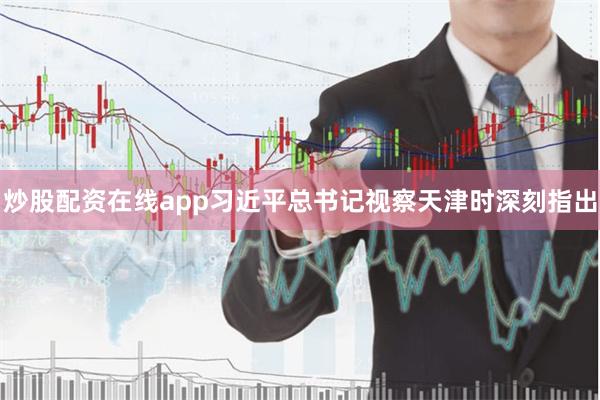 炒股配资在线app习近平总书记视察天津时深刻指出