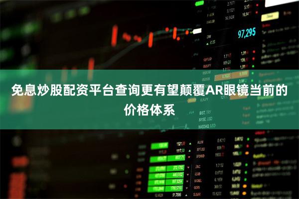 免息炒股配资平台查询更有望颠覆AR眼镜当前的价格体系
