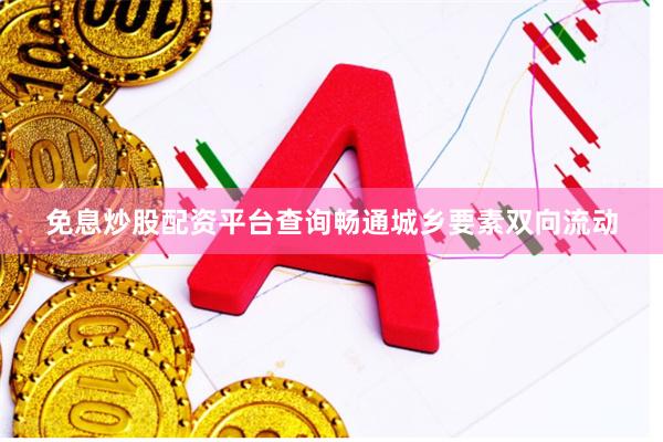 免息炒股配资平台查询畅通城乡要素双向流动