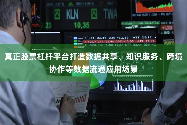 真正股票杠杆平台打造数据共享、知识服务、跨境协作等数据流通应用场景