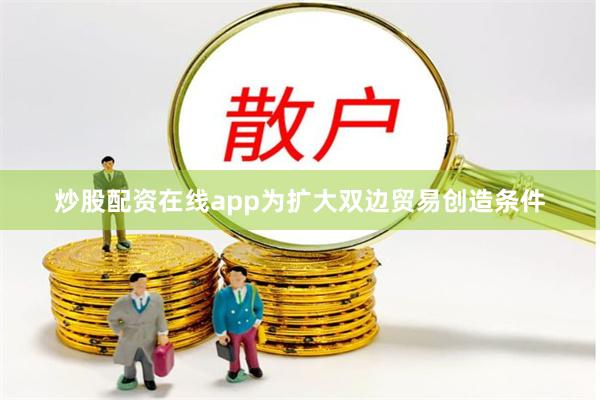 炒股配资在线app为扩大双边贸易创造条件