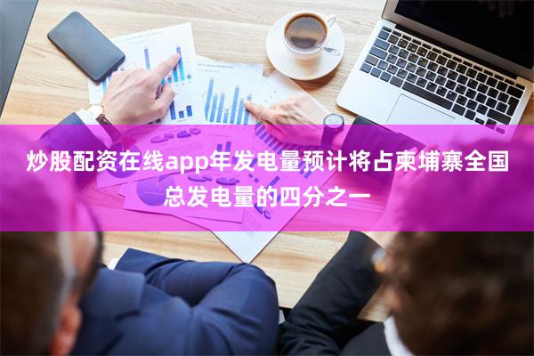 炒股配资在线app年发电量预计将占柬埔寨全国总发电量的四分之一