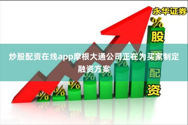 炒股配资在线app摩根大通公司正在为买家制定融资方案
