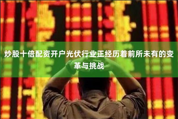 炒股十倍配资开户光伏行业正经历着前所未有的变革与挑战