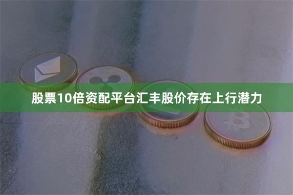 股票10倍资配平台汇丰股价存在上行潜力