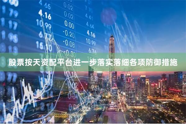 股票按天资配平台进一步落实落细各项防御措施