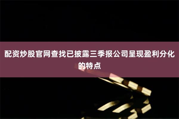 配资炒股官网查找已披露三季报公司呈现盈利分化的特点