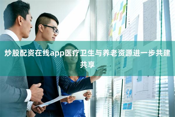 炒股配资在线app医疗卫生与养老资源进一步共建共享