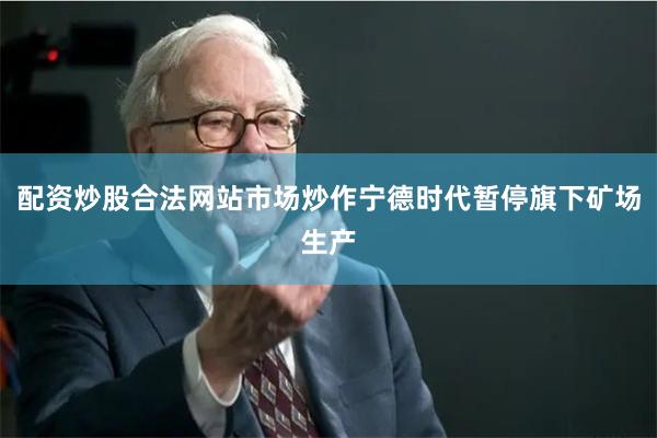 配资炒股合法网站市场炒作宁德时代暂停旗下矿场生产