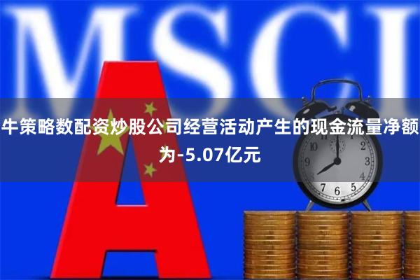 牛策略数配资炒股公司经营活动产生的现金流量净额为-5.07亿元